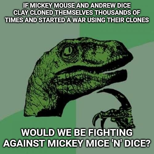 Philosoraptor | IF MICKEY MOUSE AND ANDREW DICE CLAY CLONED THEMSELVES THOUSANDS OF TIMES AND STARTED A WAR USING THEIR CLONES; WOULD WE BE FIGHTING AGAINST MICKEY MICE 'N' DICE? | image tagged in memes,philosoraptor | made w/ Imgflip meme maker