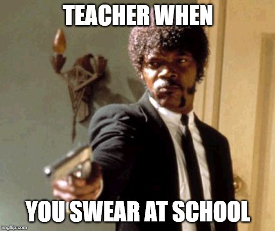 Say That Again I Dare You | TEACHER WHEN; YOU SWEAR AT SCHOOL | image tagged in memes,say that again i dare you | made w/ Imgflip meme maker