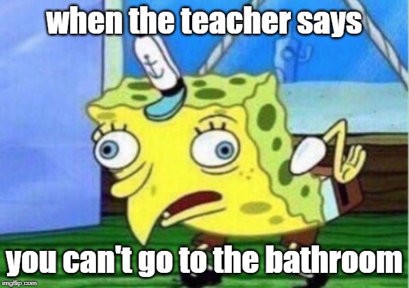 Mocking Spongebob Meme | when the teacher says; you can't go to the bathroom | image tagged in memes,mocking spongebob | made w/ Imgflip meme maker