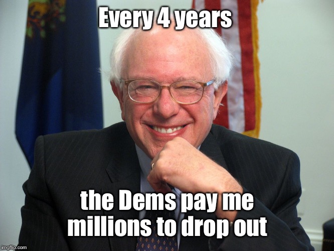 Vote Bernie Sanders | Every 4 years the Dems pay me millions to drop out | image tagged in vote bernie sanders | made w/ Imgflip meme maker