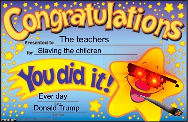 Happy Star Congratulations | The teachers; Slaving the children; Ever day; Donald Trump | image tagged in memes,happy star congratulations | made w/ Imgflip meme maker