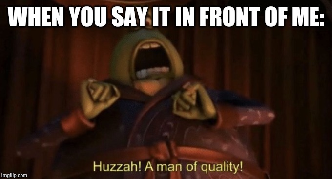 A man of quality | WHEN YOU SAY IT IN FRONT OF ME: | image tagged in a man of quality | made w/ Imgflip meme maker
