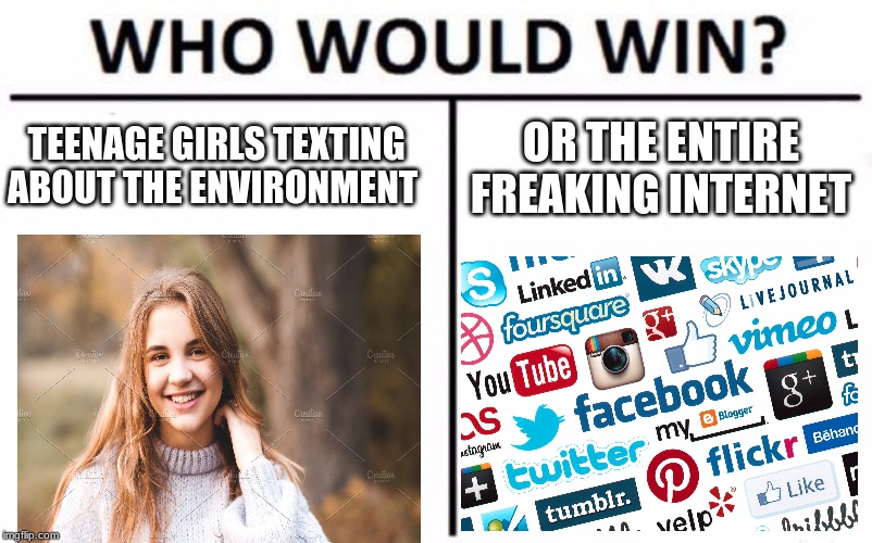 Who Would Win? | TEENAGE GIRLS TEXTING ABOUT THE ENVIRONMENT; OR THE ENTIRE FREAKING INTERNET | image tagged in memes,who would win | made w/ Imgflip meme maker