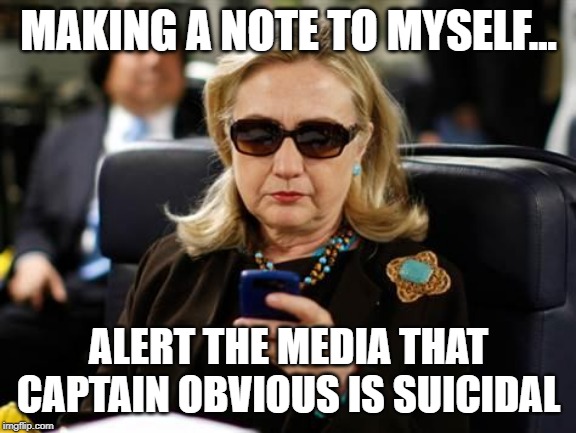 Hillary Clinton Cellphone Meme | MAKING A NOTE TO MYSELF... ALERT THE MEDIA THAT CAPTAIN OBVIOUS IS SUICIDAL | image tagged in memes,hillary clinton cellphone | made w/ Imgflip meme maker