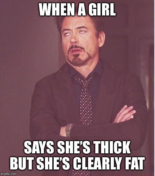 Face You Make Robert Downey Jr Meme | WHEN A GIRL; SAYS SHE’S THICK BUT SHE’S CLEARLY FAT | image tagged in memes,face you make robert downey jr,funny,so true,dank memes,funny memes | made w/ Imgflip meme maker