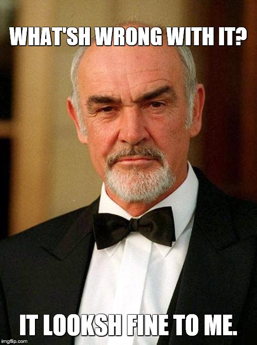 sean connery | WHAT'SH WRONG WITH IT? IT LOOKSH FINE TO ME. | image tagged in sean connery | made w/ Imgflip meme maker