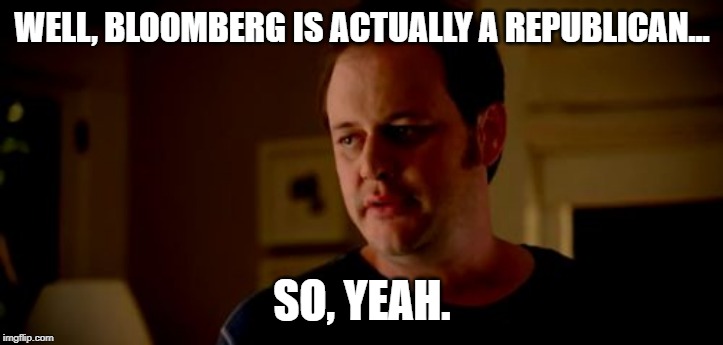 Well he's a girl, so... | WELL, BLOOMBERG IS ACTUALLY A REPUBLICAN... SO, YEAH. | image tagged in well he's a girl so | made w/ Imgflip meme maker