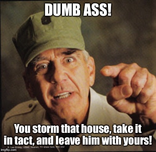 Military | DUMB ASS! You storm that house, take it in tact, and leave him with yours! | image tagged in military | made w/ Imgflip meme maker