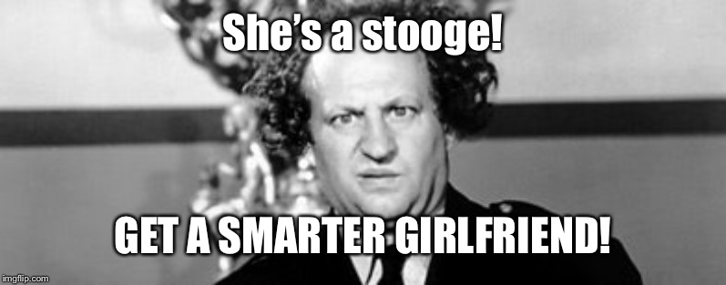 Stooged | She’s a stooge! GET A SMARTER GIRLFRIEND! | image tagged in stooged | made w/ Imgflip meme maker