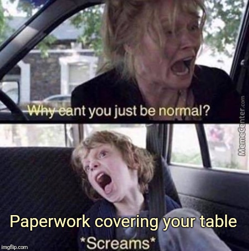 Why Can't You Just Be Normal | Paperwork covering your table | image tagged in why can't you just be normal | made w/ Imgflip meme maker