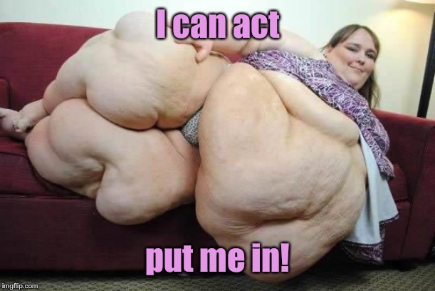fat girl | I can act put me in! | image tagged in fat girl | made w/ Imgflip meme maker