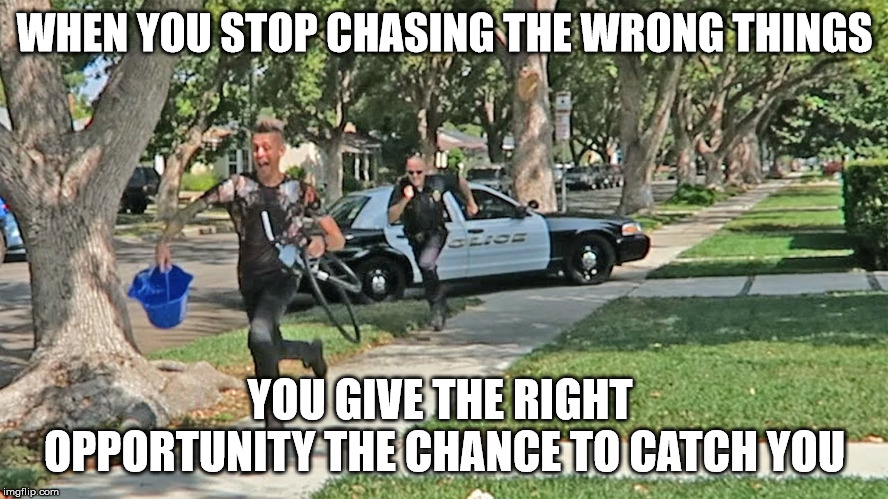 Doing Dirty Deeds | WHEN YOU STOP CHASING THE WRONG THINGS; YOU GIVE THE RIGHT  OPPORTUNITY THE CHANCE TO CATCH YOU | image tagged in police chasing guy,chasing wrong,do the right thing,you're doing it wrong,prove me wrong,about to fail | made w/ Imgflip meme maker