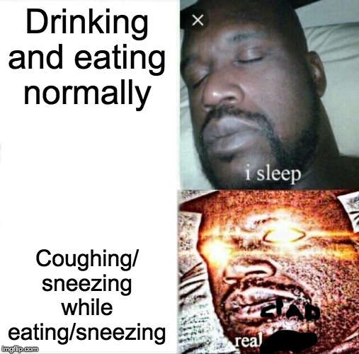 Sleeping Shaq Meme | Drinking and eating normally; Coughing/ sneezing while eating/sneezing | image tagged in memes,sleeping shaq | made w/ Imgflip meme maker