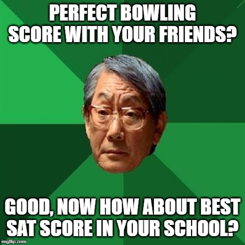 High Expectations Asian Father Meme | PERFECT BOWLING SCORE WITH YOUR FRIENDS? GOOD, NOW HOW ABOUT BEST SAT SCORE IN YOUR SCHOOL? | image tagged in memes,high expectations asian father | made w/ Imgflip meme maker