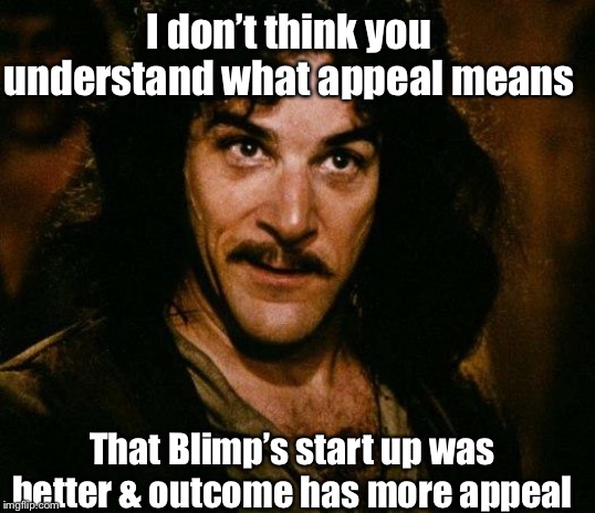 Inigo Montoya Meme | That Blimp’s start up was better & outcome has more appeal I don’t think you understand what appeal means | image tagged in memes,inigo montoya | made w/ Imgflip meme maker