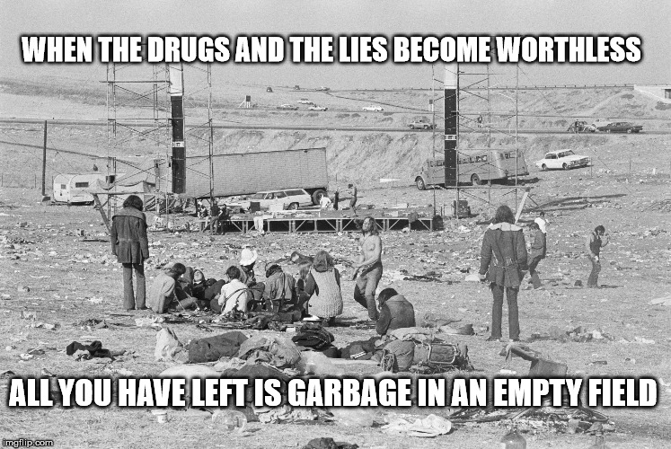 drugs and lies | WHEN THE DRUGS AND THE LIES BECOME WORTHLESS; ALL YOU HAVE LEFT IS GARBAGE IN AN EMPTY FIELD | image tagged in stupidity | made w/ Imgflip meme maker