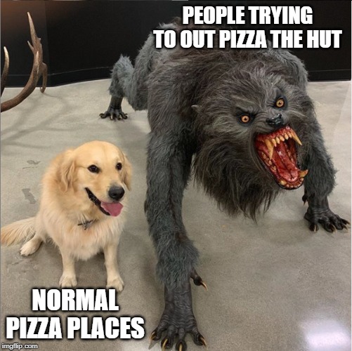 dog vs werewolf | PEOPLE TRYING TO OUT PIZZA THE HUT; NORMAL PIZZA PLACES | image tagged in dog vs werewolf | made w/ Imgflip meme maker