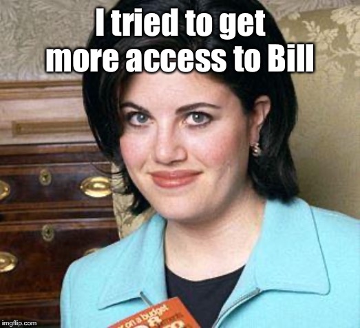 Monica Lewinsky | I tried to get more access to Bill | image tagged in monica lewinsky | made w/ Imgflip meme maker