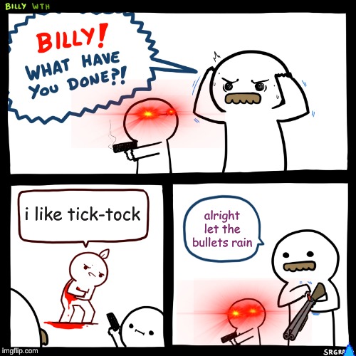 Billy, What Have You Done | i like tick-tock; alright let the bullets rain | image tagged in billy what have you done | made w/ Imgflip meme maker
