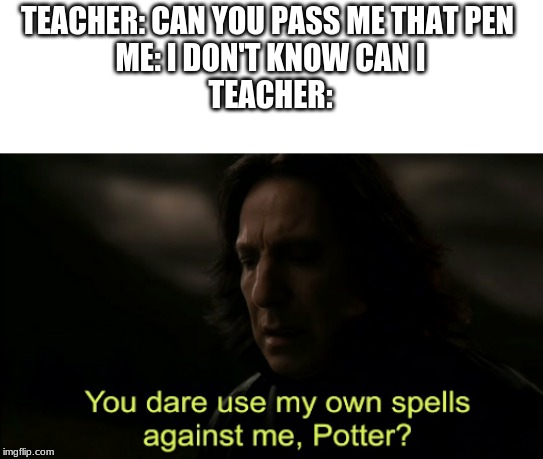 You dare Use my own spells against me | TEACHER: CAN YOU PASS ME THAT PEN 
ME: I DON'T KNOW CAN I
TEACHER: | image tagged in you dare use my own spells against me | made w/ Imgflip meme maker