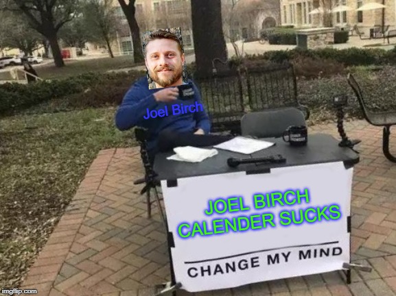 Change My Mind | Joel Birch; JOEL BIRCH CALENDER SUCKS | image tagged in memes,change my mind | made w/ Imgflip meme maker