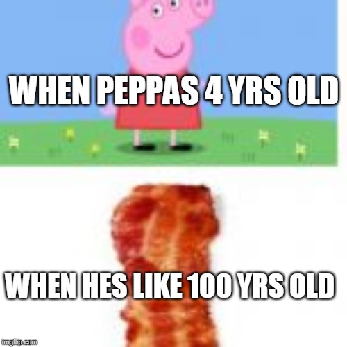 WHEN PEPPAS 4 YRS OLD; WHEN HES LIKE 100 YRS OLD | image tagged in df | made w/ Imgflip meme maker