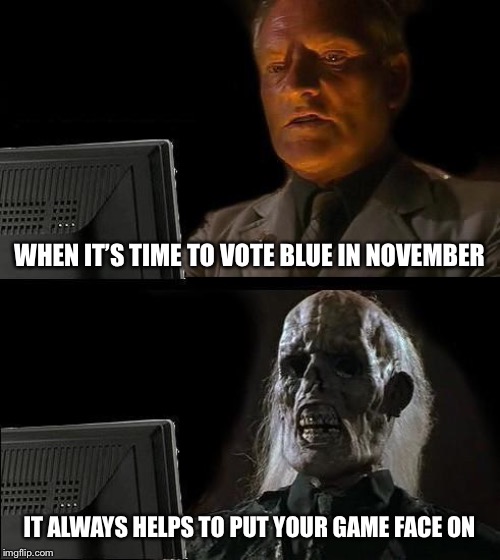 I'll Just Wait Here Meme | WHEN IT’S TIME TO VOTE BLUE IN NOVEMBER; IT ALWAYS HELPS TO PUT YOUR GAME FACE ON | image tagged in memes,ill just wait here | made w/ Imgflip meme maker