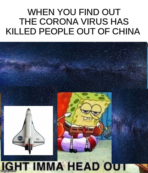 Spongebob Ight Imma Head Out | WHEN YOU FIND OUT THE CORONA VIRUS HAS KILLED PEOPLE OUT OF CHINA | image tagged in memes,spongebob ight imma head out | made w/ Imgflip meme maker
