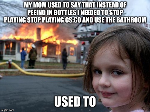 Disaster Girl | MY MOM USED TO SAY THAT INSTEAD OF PEEING IN BOTTLES I NEEDED TO STOP PLAYING STOP PLAYING CS:GO AND USE THE BATHROOM; USED TO | image tagged in memes,disaster girl | made w/ Imgflip meme maker