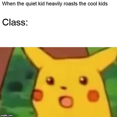 Surprised Pikachu Meme | When the quiet kid heavily roasts the cool kids; Class: | image tagged in memes,surprised pikachu | made w/ Imgflip meme maker