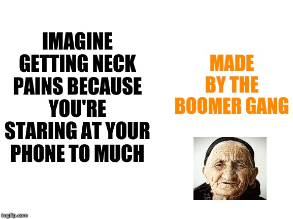 Blank White Template | MADE BY THE BOOMER GANG; IMAGINE GETTING NECK PAINS BECAUSE YOU'RE STARING AT YOUR PHONE TO MUCH | image tagged in blank white template | made w/ Imgflip meme maker