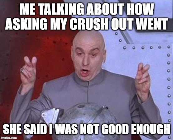 Dr Evil Laser | ME TALKING ABOUT HOW ASKING MY CRUSH OUT WENT; SHE SAID I WAS NOT GOOD ENOUGH | image tagged in memes,dr evil laser | made w/ Imgflip meme maker