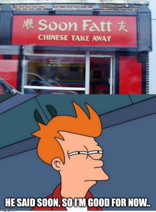 They didn’t even spell it right! | HE SAID SOON, SO I’M GOOD FOR NOW.. | image tagged in memes,funny,funny memes,chinese food,china,futurama fry | made w/ Imgflip meme maker