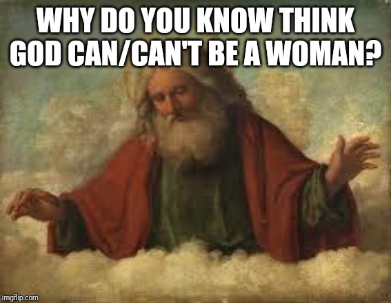 god | WHY DO YOU KNOW THINK GOD CAN/CAN'T BE A WOMAN? | image tagged in god | made w/ Imgflip meme maker