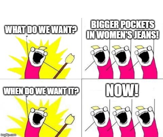 What Do We Want | WHAT DO WE WANT? BIGGER POCKETS IN WOMEN'S JEANS! NOW! WHEN DO WE WANT IT? | image tagged in memes,what do we want | made w/ Imgflip meme maker