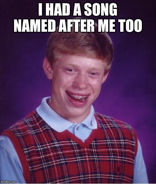 unlucky ginger kid | I HAD A SONG NAMED AFTER ME TOO | image tagged in unlucky ginger kid | made w/ Imgflip meme maker