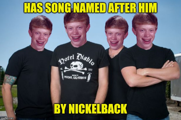HAS SONG NAMED AFTER HIM BY NICKELBACK | made w/ Imgflip meme maker