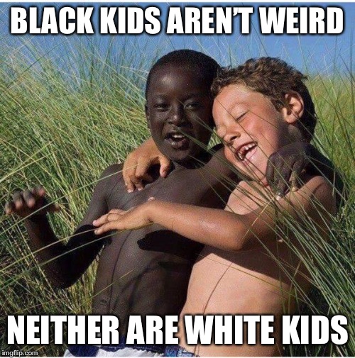black and white | BLACK KIDS AREN’T WEIRD NEITHER ARE WHITE KIDS | image tagged in black and white | made w/ Imgflip meme maker