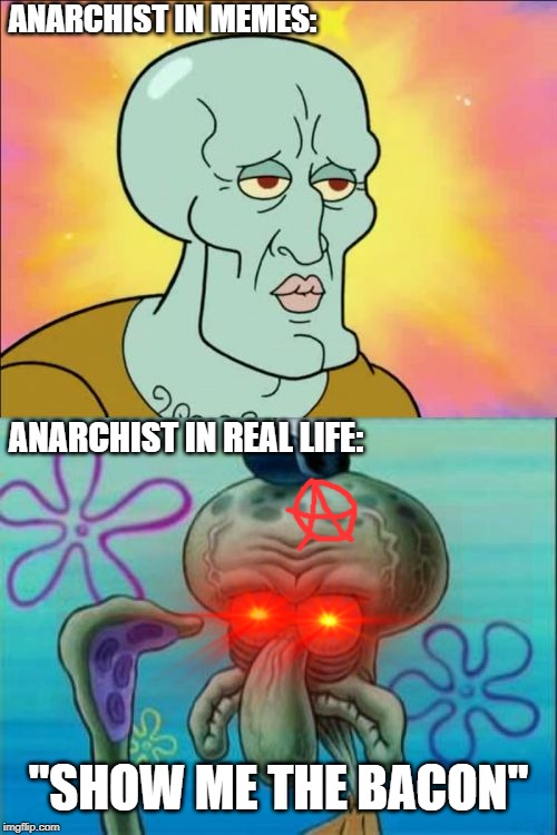 political squash | ANARCHIST IN MEMES:; ANARCHIST IN REAL LIFE:; "SHOW ME THE BACON" | image tagged in memes,squidward,anarchism,political meme | made w/ Imgflip meme maker