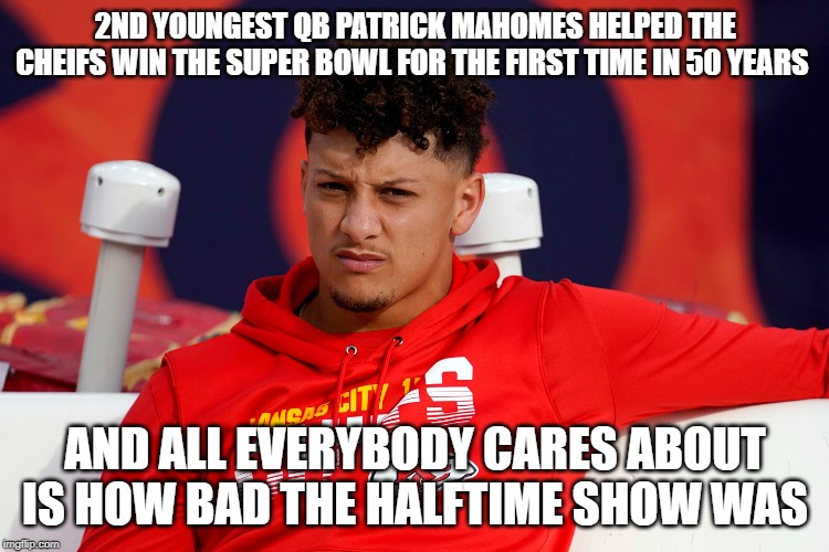 there isn't enough recognition | 2ND YOUNGEST QB PATRICK MAHOMES HELPED THE CHEIFS WIN THE SUPER BOWL FOR THE FIRST TIME IN 50 YEARS; AND ALL EVERYBODY CARES ABOUT IS HOW BAD THE HALFTIME SHOW WAS | image tagged in memes,nfl,super bowl,nfl memes,patrick mahomes,superbowl 2020 halftime show | made w/ Imgflip meme maker