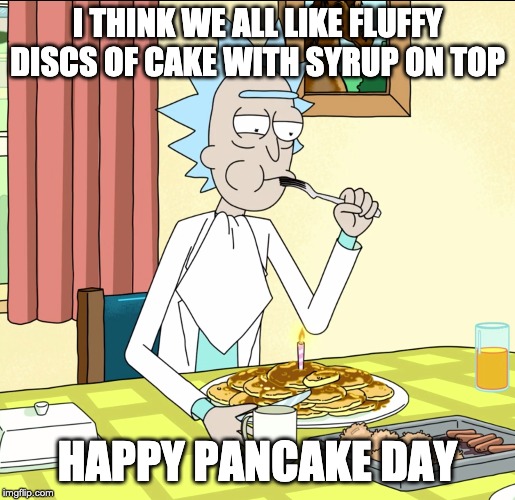 International Pancake Day | I THINK WE ALL LIKE FLUFFY DISCS OF CAKE WITH SYRUP ON TOP; HAPPY PANCAKE DAY | image tagged in rick and morty,pancakes,international pancake day | made w/ Imgflip meme maker