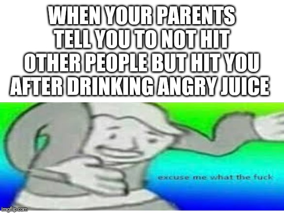 Angry Juice | WHEN YOUR PARENTS TELL YOU TO NOT HIT OTHER PEOPLE BUT HIT YOU AFTER DRINKING ANGRY JUICE | image tagged in memes,fallout boy excuse me wyf,angry juice | made w/ Imgflip meme maker