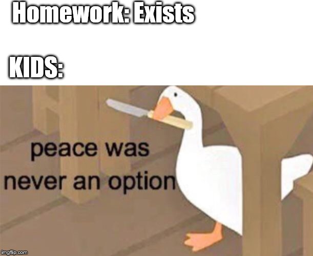 Untitled Goose Peace Was Never an Option | Homework: Exists; KIDS: | image tagged in untitled goose peace was never an option | made w/ Imgflip meme maker