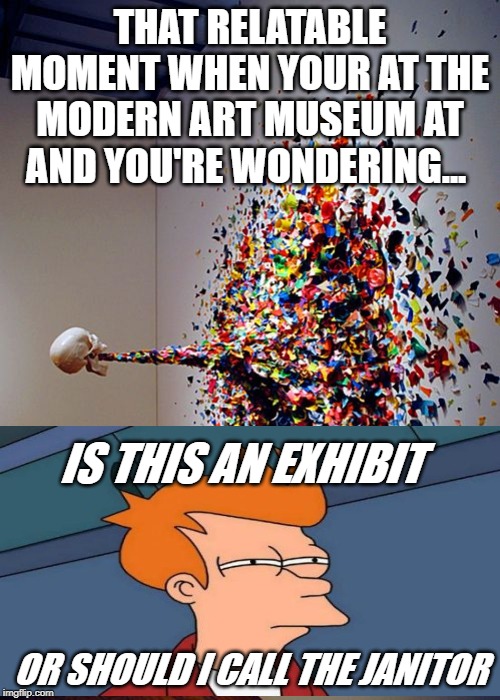 Modern art sucks | THAT RELATABLE MOMENT WHEN YOUR AT THE MODERN ART MUSEUM AT AND YOU'RE WONDERING... IS THIS AN EXHIBIT; OR SHOULD I CALL THE JANITOR | image tagged in futurama fry,memes,fun,funny meme,funny memes,epic | made w/ Imgflip meme maker