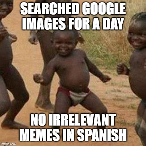 Third World Success Kid Meme | SEARCHED GOOGLE IMAGES FOR A DAY; NO IRRELEVANT MEMES IN SPANISH | image tagged in memes,third world success kid | made w/ Imgflip meme maker