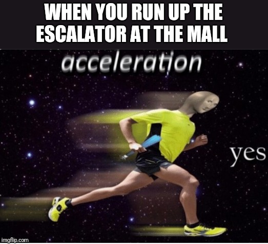 Acceleration yes | WHEN YOU RUN UP THE ESCALATOR AT THE MALL | image tagged in acceleration yes | made w/ Imgflip meme maker