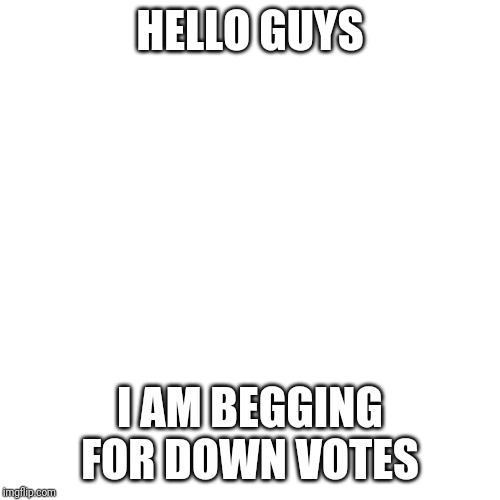 Blank Transparent Square | HELLO GUYS; I AM BEGGING FOR DOWN VOTES | image tagged in memes,blank transparent square | made w/ Imgflip meme maker