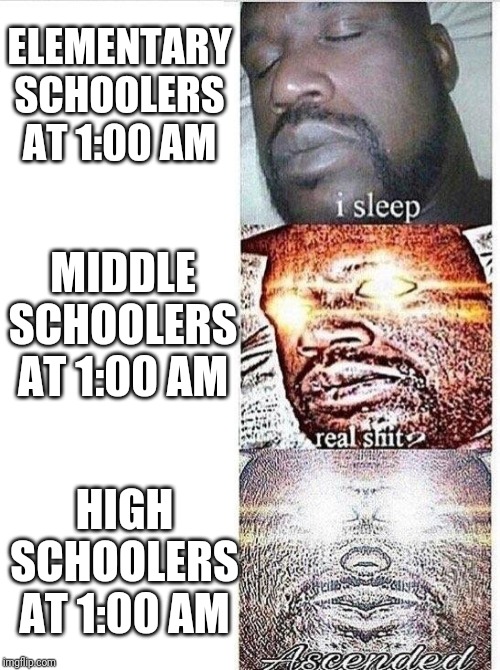 Sleeping Shaq ASCENDED | ELEMENTARY SCHOOLERS AT 1:00 AM; MIDDLE SCHOOLERS AT 1:00 AM; HIGH SCHOOLERS AT 1:00 AM | image tagged in sleeping shaq ascended | made w/ Imgflip meme maker