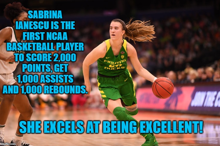 Sabrina Ianescu | SABRINA IANESCU IS THE FIRST NCAA BASKETBALL PLAYER TO SCORE 2,000 POINTS, GET 1,000 ASSISTS AND 1,000 REBOUNDS. SHE EXCELS AT BEING EXCELLENT! | image tagged in sports | made w/ Imgflip meme maker