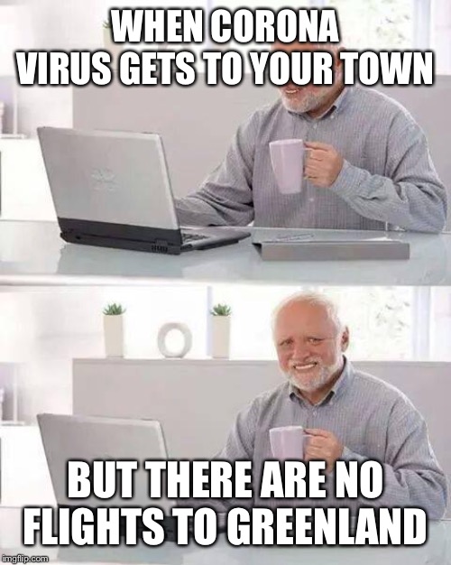 Hide the Pain Harold | WHEN CORONA VIRUS GETS TO YOUR TOWN; BUT THERE ARE NO FLIGHTS TO GREENLAND | image tagged in memes,hide the pain harold | made w/ Imgflip meme maker